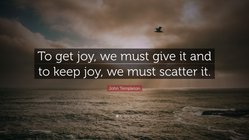 John Templeton Quote: “To get joy, we must give it and to keep joy, we must scatter it.”