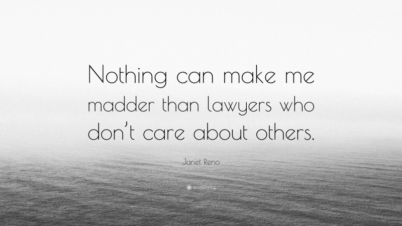 Janet Reno Quote: “Nothing can make me madder than lawyers who don’t care about others.”