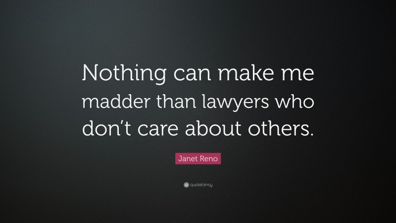 Janet Reno Quote: “Nothing can make me madder than lawyers who don’t care about others.”