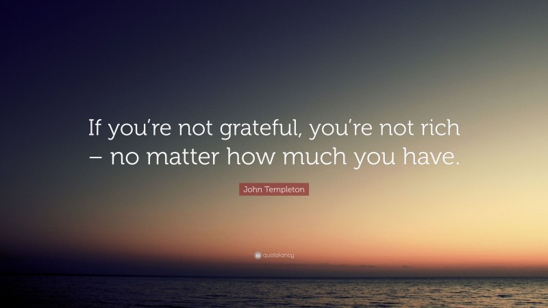 John Templeton Quote: “If you’re not grateful, you’re not rich – no matter how much you have.”
