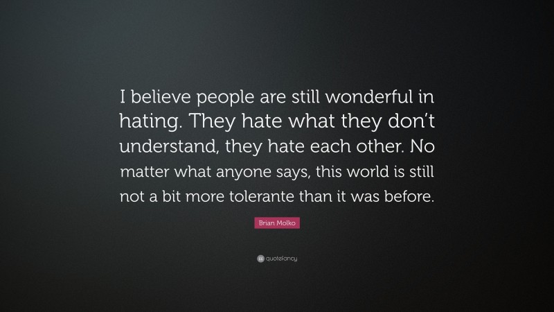 Brian Molko Quote: “I believe people are still wonderful in hating. They hate what they don’t understand, they hate each other. No matter what anyone says, this world is still not a bit more tolerante than it was before.”