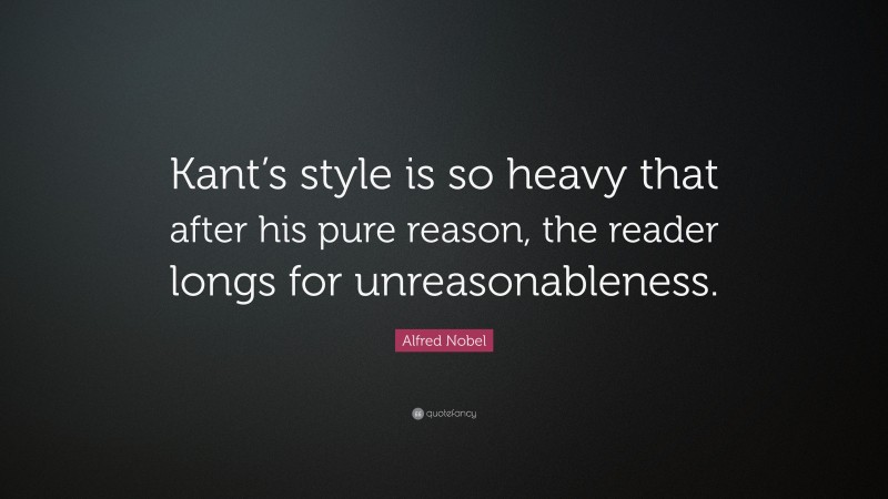 Alfred Nobel Quote: “Kant’s style is so heavy that after his pure reason, the reader longs for unreasonableness.”