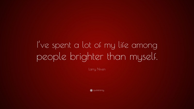 Larry Niven Quote: “I’ve spent a lot of my life among people brighter than myself.”