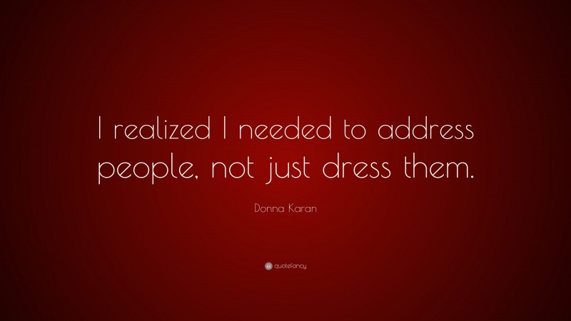 Donna Karan Quote: “I realized I needed to address people, not just dress them.”