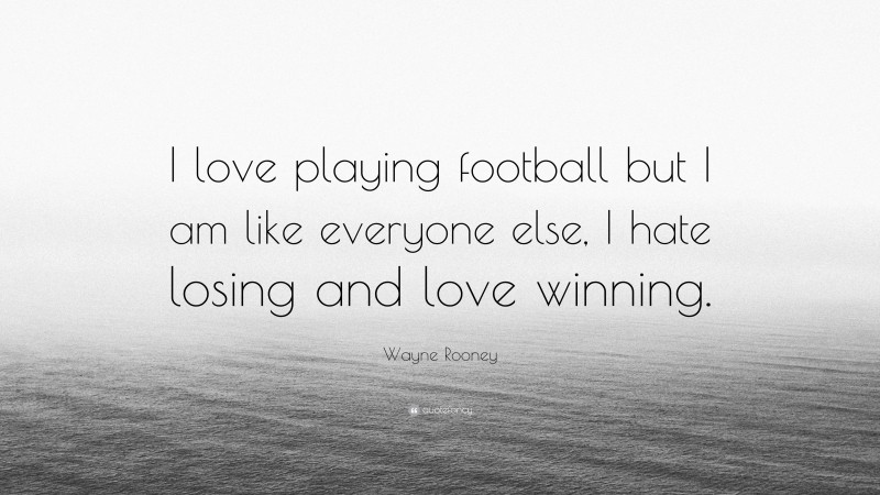 Wayne Rooney Quote: “I love playing football but I am like everyone else, I hate losing and love winning.”