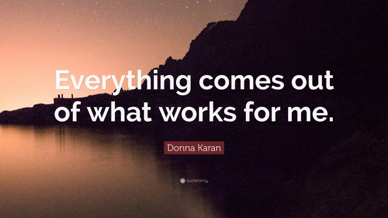 Donna Karan Quote: “Everything comes out of what works for me.”