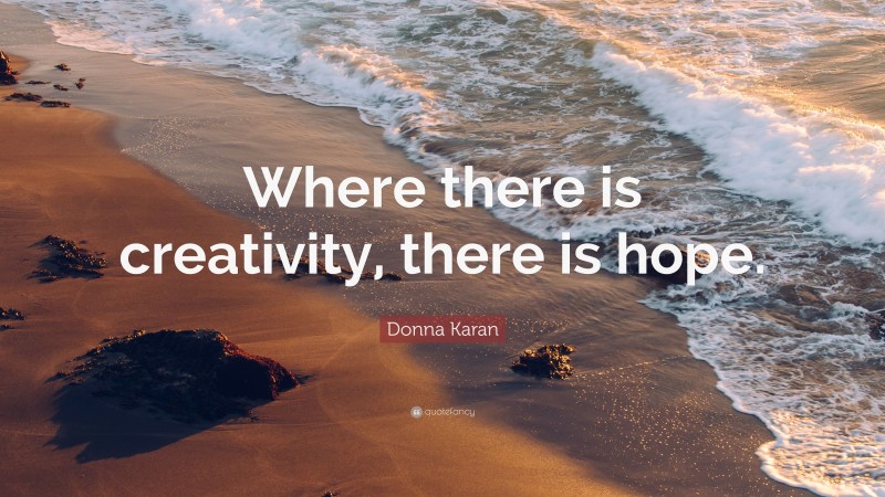 Donna Karan Quote: “Where there is creativity, there is hope.”