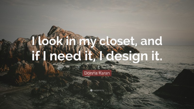 Donna Karan Quote: “I look in my closet, and if I need it, I design it.”