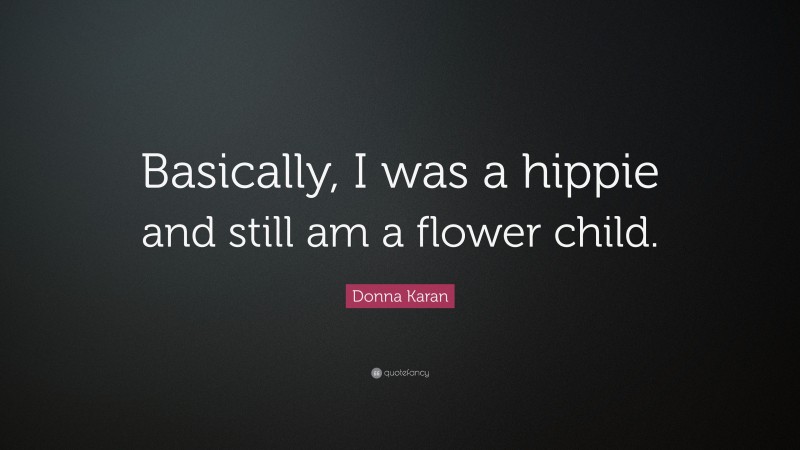 Donna Karan Quote: “Basically, I was a hippie and still am a flower child.”