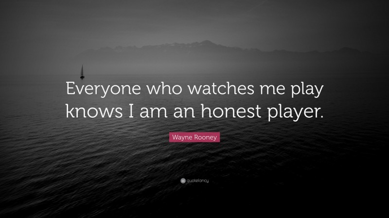 Wayne Rooney Quote: “Everyone who watches me play knows I am an honest player.”