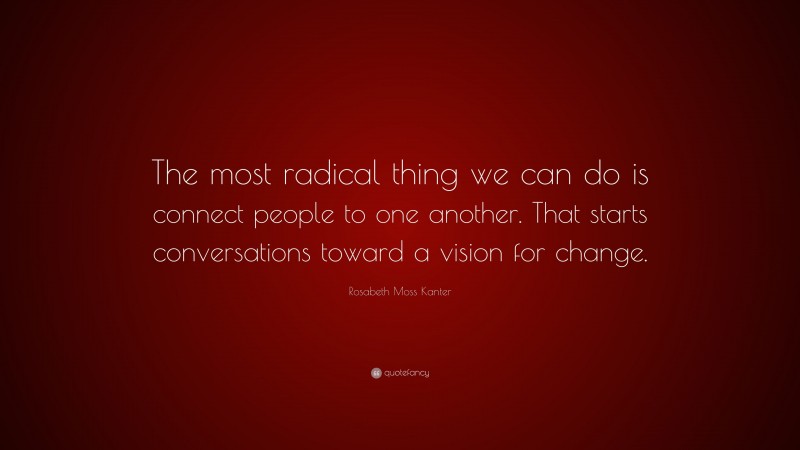 Rosabeth Moss Kanter Quote: “The most radical thing we can do is connect people to one another. That starts conversations toward a vision for change.”
