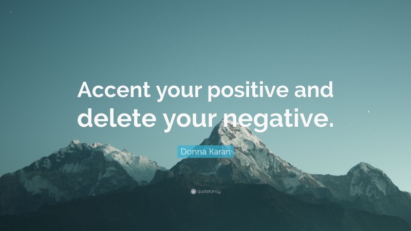 Donna Karan Quote: “Accent your positive and delete your negative.”