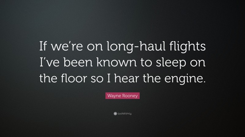 Wayne Rooney Quote: “If we’re on long-haul flights I’ve been known to sleep on the floor so I hear the engine.”