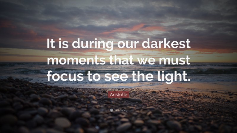 Aristotle Quote: “It is during our darkest moments that we must focus to see the light.”