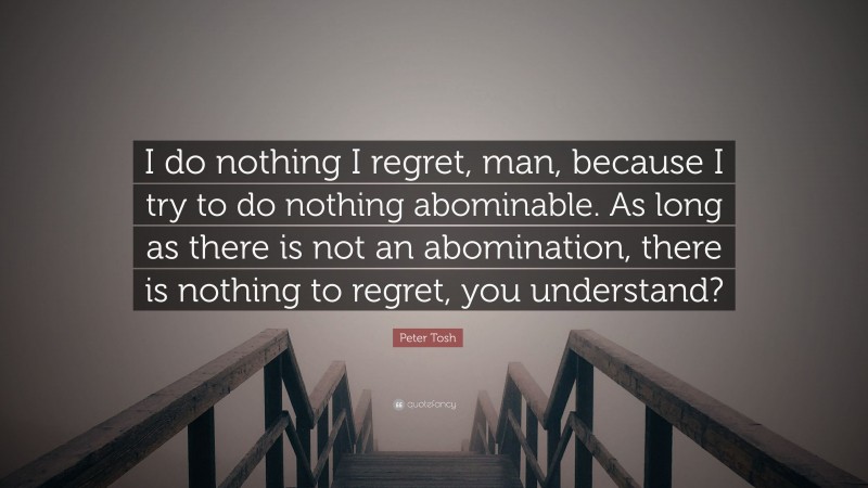 Peter Tosh Quote: “I do nothing I regret, man, because I try to do nothing abominable. As long as there is not an abomination, there is nothing to regret, you understand?”