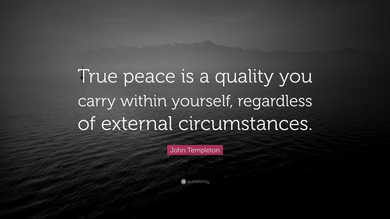 John Templeton Quote: “True peace is a quality you carry within yourself, regardless of external circumstances.”