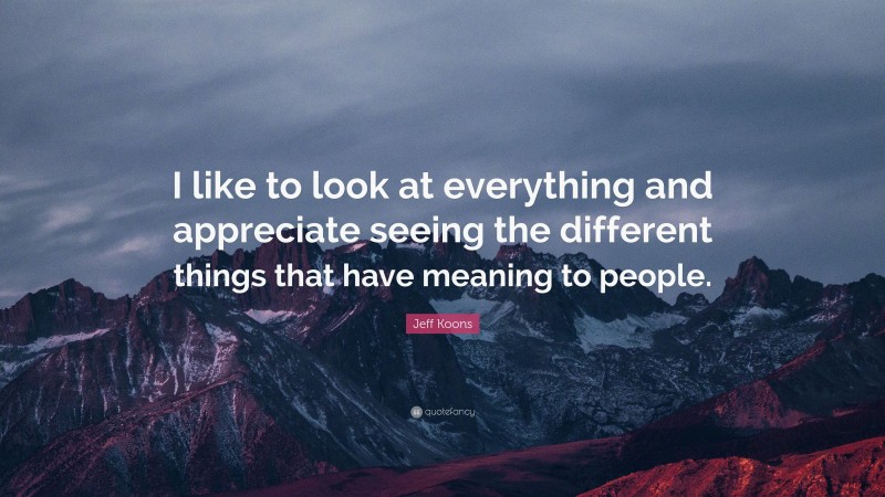 Jeff Koons Quote: “I like to look at everything and appreciate seeing the different things that have meaning to people.”