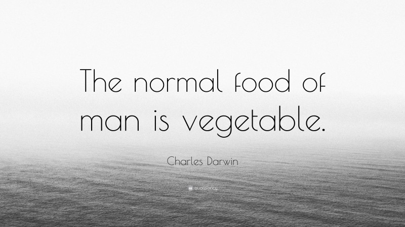 Charles Darwin Quote: “The normal food of man is vegetable.”