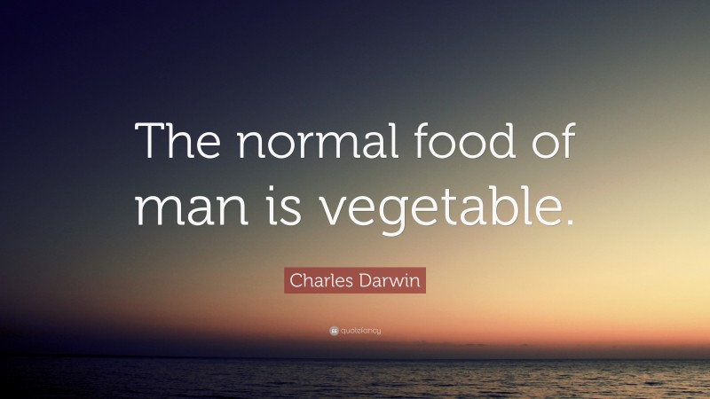 Charles Darwin Quote: “The normal food of man is vegetable.”