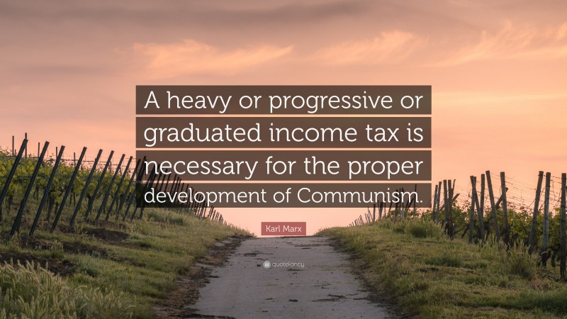 Karl Marx Quote: “A heavy or progressive or graduated income tax is necessary for the proper development of Communism.”