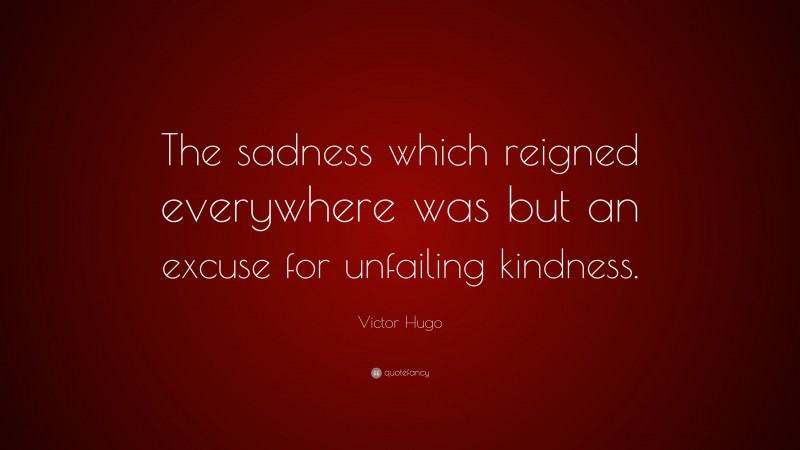 Victor Hugo Quote: “The sadness which reigned everywhere was but an excuse for unfailing kindness.”