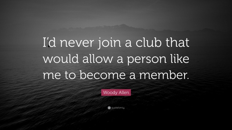 Woody Allen Quote: “I’d never join a club that would allow a person like me to become a member.”