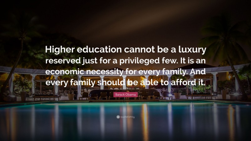 Barack Obama Quote: “Higher education cannot be a luxury reserved just for a privileged few. It is an economic necessity for every family. And every family should be able to afford it.”