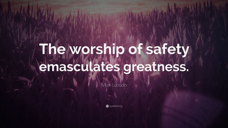 Max Lucado Quote: “The worship of safety emasculates greatness.”