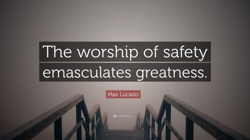 Max Lucado Quote: “The worship of safety emasculates greatness.”
