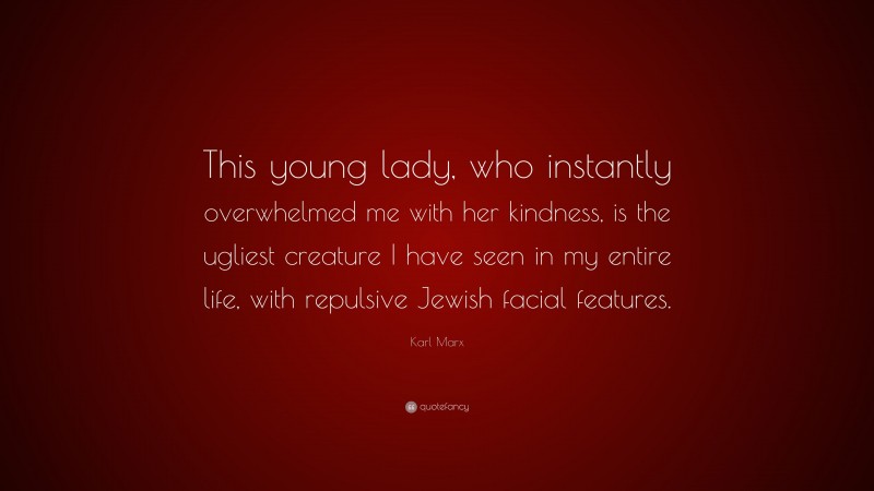 Karl Marx Quote: “This young lady, who instantly overwhelmed me with her kindness, is the ugliest creature I have seen in my entire life, with repulsive Jewish facial features.”