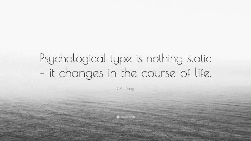 C.G. Jung Quote: “Psychological type is nothing static – it changes in the course of life.”