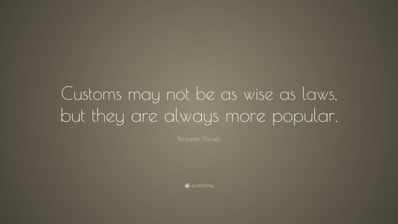 Benjamin Disraeli Quote: “Customs may not be as wise as laws, but they are always more popular.”