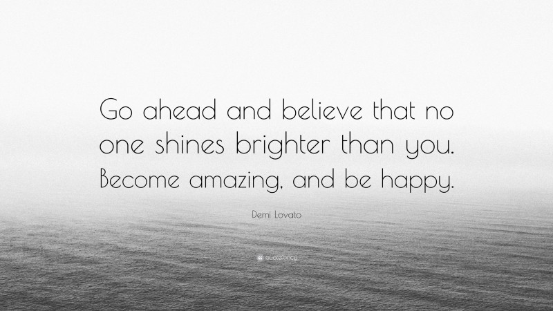Demi Lovato Quote: “Go ahead and believe that no one shines brighter than you. Become amazing, and be happy.”