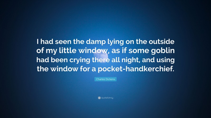 Charles Dickens Quote: “I had seen the damp lying on the outside of my little window, as if some goblin had been crying there all night, and using the window for a pocket-handkerchief.”