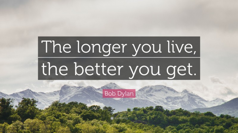 Bob Dylan Quote: “The longer you live, the better you get.”
