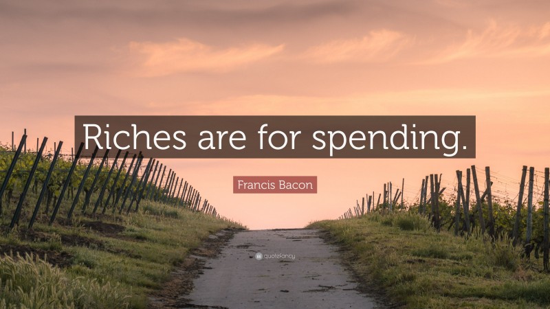 Francis Bacon Quote: “Riches are for spending.”