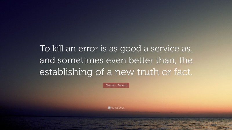 Charles Darwin Quote: “To kill an error is as good a service as, and sometimes even better than, the establishing of a new truth or fact.”