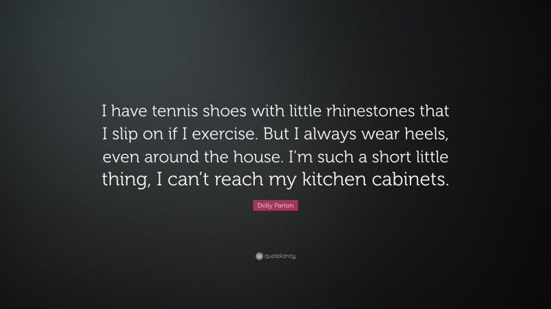 Dolly Parton Quote: “I have tennis shoes with little rhinestones that I slip on if I exercise. But I always wear heels, even around the house. I’m such a short little thing, I can’t reach my kitchen cabinets.”