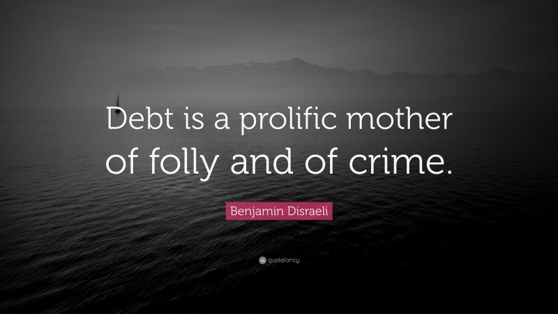 Benjamin Disraeli Quote: “Debt is a prolific mother of folly and of crime.”
