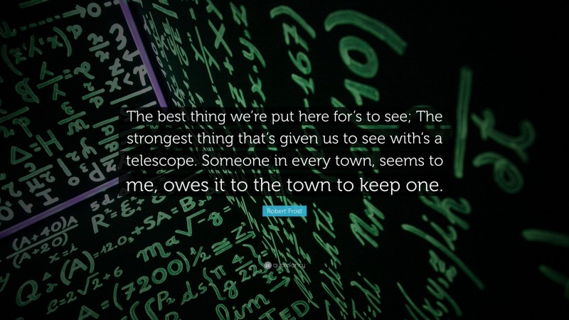 Robert Frost Quote: “The best thing we’re put here for’s to see; The strongest thing that’s given us to see with’s a telescope. Someone in every town, seems to me, owes it to the town to keep one.”