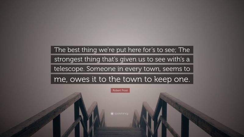 Robert Frost Quote: “The best thing we’re put here for’s to see; The strongest thing that’s given us to see with’s a telescope. Someone in every town, seems to me, owes it to the town to keep one.”