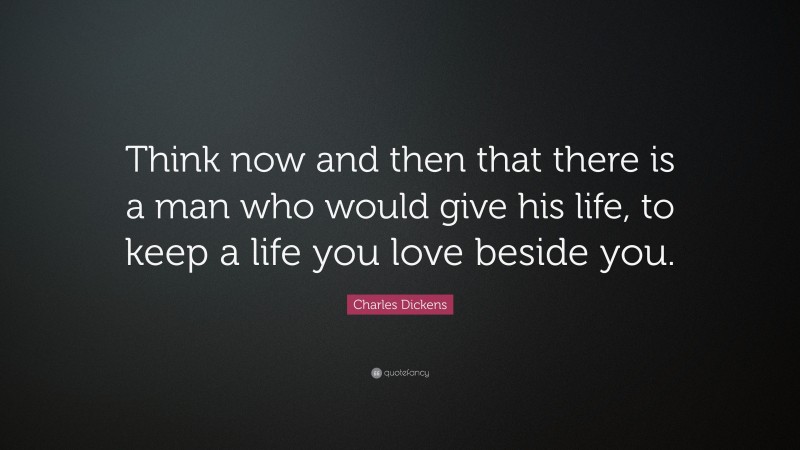 Charles Dickens Quote: “Think now and then that there is a man who would give his life, to keep a life you love beside you.”