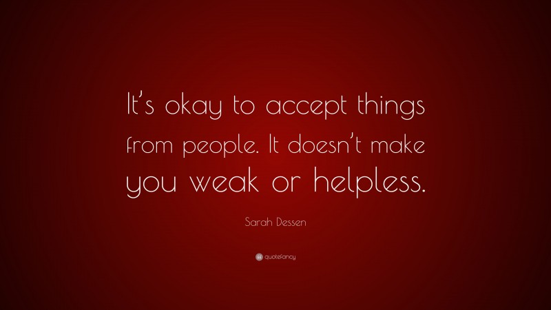 Sarah Dessen Quote: “It’s okay to accept things from people. It doesn’t make you weak or helpless.”