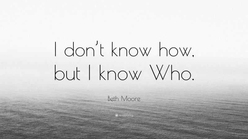 Beth Moore Quote: “I don’t know how, but I know Who.”