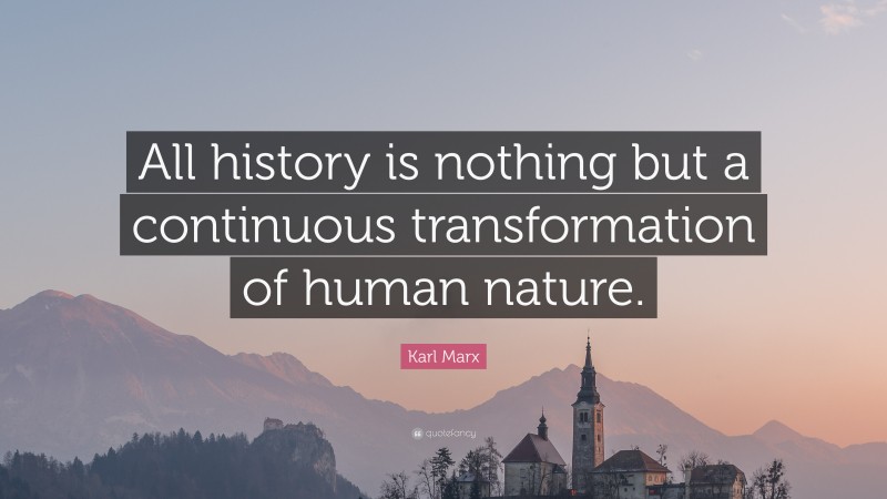 Karl Marx Quote: “All history is nothing but a continuous transformation of human nature.”