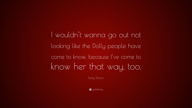 Dolly Parton Quote: “I wouldn’t wanna go out not looking like the Dolly people have come to know, because I’ve come to know her that way, too.”