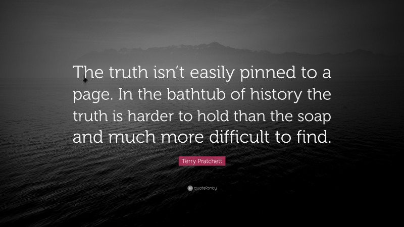 Terry Pratchett Quote: “The truth isn’t easily pinned to a page. In the bathtub of history the truth is harder to hold than the soap and much more difficult to find.”