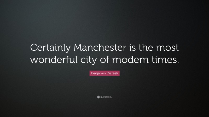 Benjamin Disraeli Quote: “Certainly Manchester is the most wonderful city of modem times.”