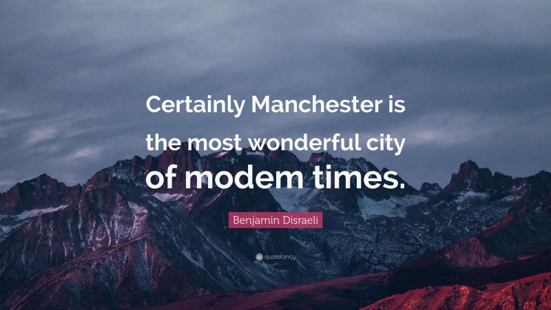 Benjamin Disraeli Quote: “Certainly Manchester is the most wonderful city of modem times.”