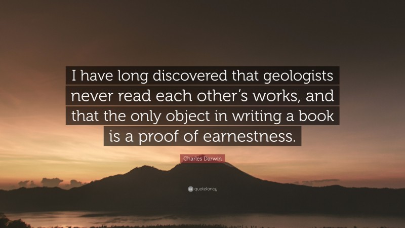 Charles Darwin Quote: “I have long discovered that geologists never read each other’s works, and that the only object in writing a book is a proof of earnestness.”